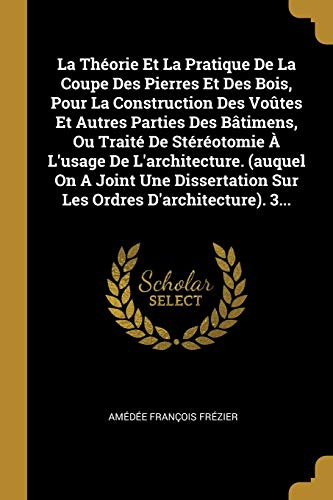 Théorie Et La Pratique De La Coupe Des Pierres Et Des Bois, Pour La Construction Des Voûtes Et Autres Parties Des Bâtimens, Ou Traité De Stéréotomie À