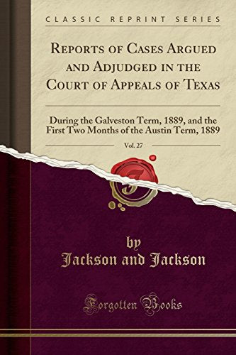 Reports of Cases Argued and Adjudged in the Court of Appeals of Texas, Vol. 27: During the Galveston Term, 1889, and the First Two Months of the Austi
