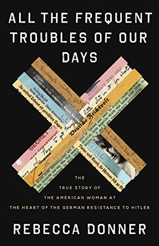 All the Frequent Troubles of Our Days: The True Story of the American Woman at the Heart of the German Resistance to Hitler