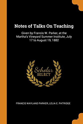 Notes of Talks on Teaching: Given by Francis W. Parker, at the Martha's Vineyard Summer Institute, July 17 to August 19, 1882