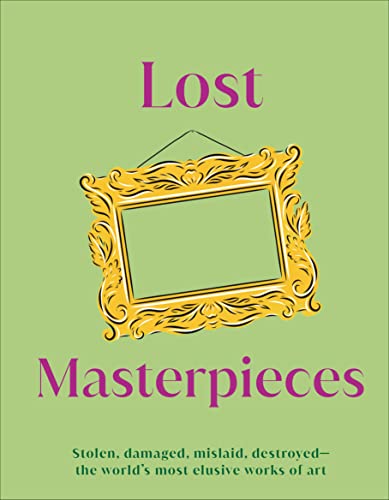 Lost Masterpieces: Stolen, Damaged, Mislaid, Destroyed - The World's Most Elusive Works of Art