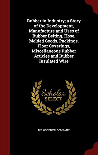 Rubber in Industry; A Story of the Development, Manufacture and Uses of Rubber Belting, Hose, Molded Goods, Packings, Floor Coverings, Miscellaneous R