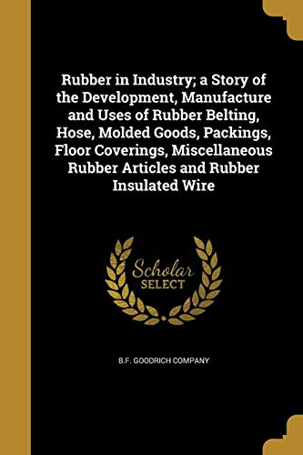 Rubber in Industry; A Story of the Development, Manufacture and Uses of Rubber Belting, Hose, Molded Goods, Packings, Floor Coverings, Miscellaneous R
