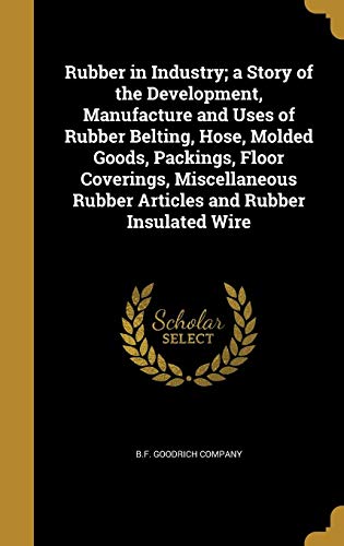 Rubber in Industry; A Story of the Development, Manufacture and Uses of Rubber Belting, Hose, Molded Goods, Packings, Floor Coverings, Miscellaneous R