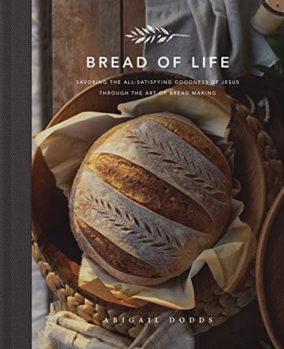 Bread of Life: Savoring the All-Satisfying Goodness of Jesus Through the Art of Bread Making