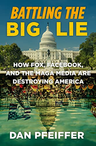 Battling the Big Lie: How Fox, Facebook, and the Maga Media Are Destroying America