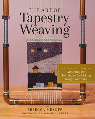 Art of Tapestry Weaving: A Complete Guide to Mastering the Techniques for Making Images with Yarn