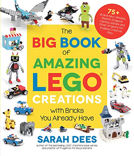 Big Book of Amazing Lego Creations with Bricks You Already Have: 75+ Brand-New Vehicles, Robots, Dragons, Castles, Games and Other Projects for Endles