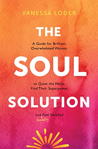 Soul Solution: A Guide for Brilliant, Overwhelmed Women to Quiet the Noise, Find Their Superpower, and (Finally) Feel Satisfied