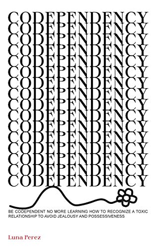 Codependency: Be Codependent No More Learing How To Recognize a Toxic Relationship To Avoid Jealousy And Possessiveness