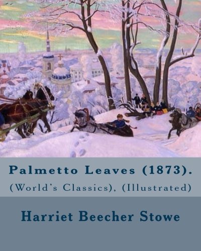 Palmetto Leaves (1873). By: Harriet Beecher Stowe, (World's Classics), (Illustrated): Palmetto Leaves is a memoir and travel guide written by Harr