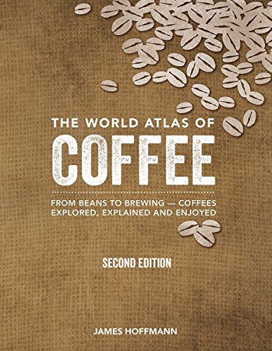 World Atlas of Coffee: From Beans to Brewing -- Coffees Explored, Explained and Enjoyed (Second Edition, Revised, Updated and Expanded)