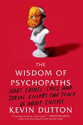 Wisdom of Psychopaths: What Saints, Spies, and Serial Killers Can Teach Us about Success