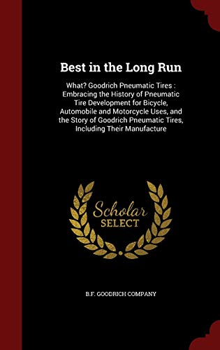Best in the Long Run: What? Goodrich Pneumatic Tires: Embracing the History of Pneumatic Tire Development for Bicycle, Automobile and Motorc