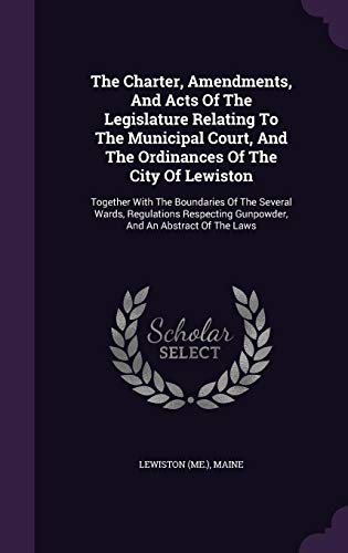 Charter, Amendments, and Acts of the Legislature Relating to the Municipal Court, and the Ordinances of the City of Lewiston: Together with the Bounda