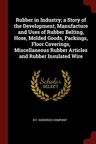 Rubber in Industry; A Story of the Development, Manufacture and Uses of Rubber Belting, Hose, Molded Goods, Packings, Floor Coverings, Miscellaneous R