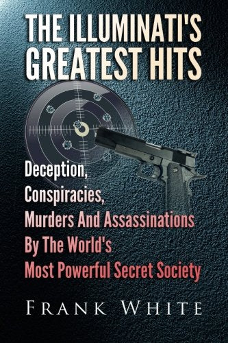 Illuminati's Greatest Hits: Deception, Conspiracies, Murders And Assassinations By The World's Most Powerful Secret Society