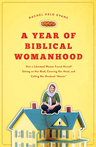 Year of Biblical Womanhood: How a Liberated Woman Found Herself Sitting on Her Roof, Covering Her Head, and Calling Her Husband 'master'