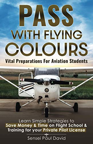 Pass with Flying Colours - Vital Preparations for Aviation Students: Learn Simple Strategies To Save Money & Time On Flight School & Training For Your